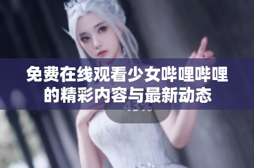 免费在线观看少女哔哩哔哩的精彩内容与最新动态