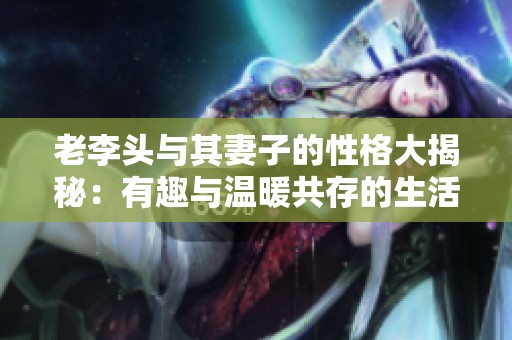 老李头与其妻子的性格大揭秘：有趣与温暖共存的生活故事