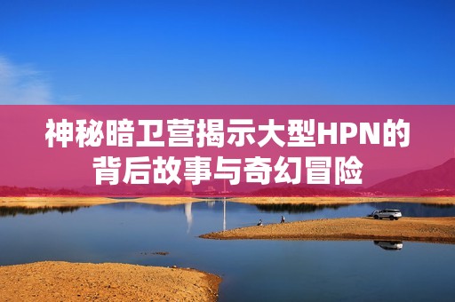神秘暗卫营揭示大型HPN的背后故事与奇幻冒险