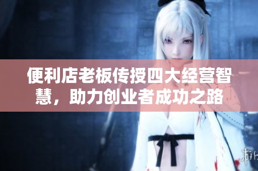 便利店老板传授四大经营智慧，助力创业者成功之路
