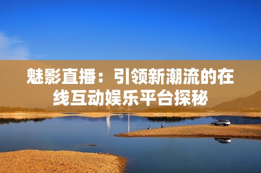 魅影直播：引领新潮流的在线互动娱乐平台探秘