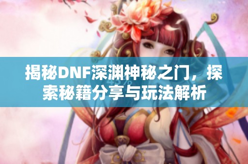 揭秘DNF深渊神秘之门，探索秘籍分享与玩法解析