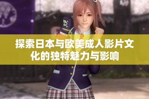 探索日本与欧美成人影片文化的独特魅力与影响