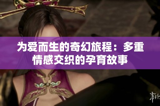 为爱而生的奇幻旅程：多重情感交织的孕育故事