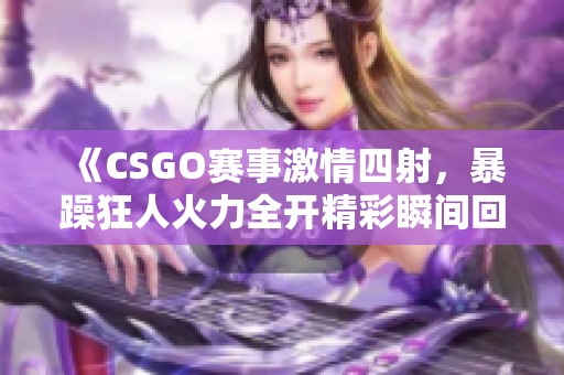 《CSGO赛事激情四射，暴躁狂人火力全开精彩瞬间回顾》
