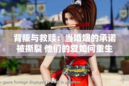 背叛与救赎：当婚姻的承诺被撕裂 他们的爱如何重生