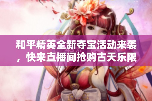 和平精英全新夺宝活动来袭，快来直播间抢购古天乐限量品！