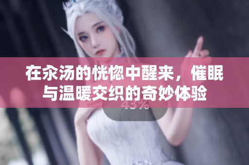 在汆汤的恍惚中醒来，催眠与温暖交织的奇妙体验