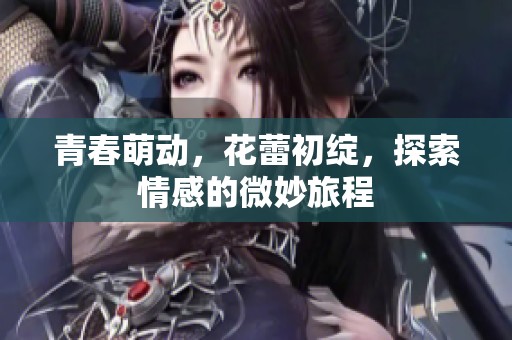 青春萌动，花蕾初绽，探索情感的微妙旅程