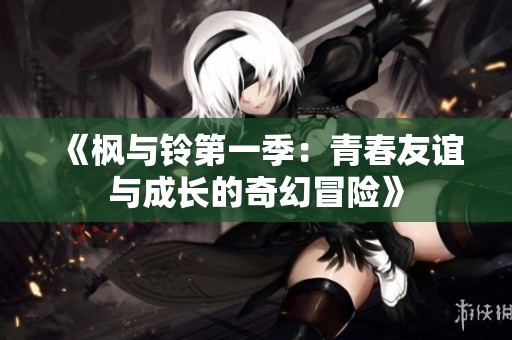 《枫与铃第一季：青春友谊与成长的奇幻冒险》
