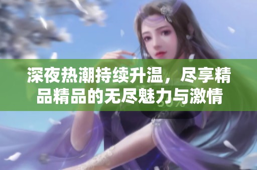 深夜热潮持续升温，尽享精品精品的无尽魅力与激情