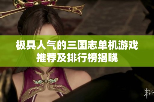 极具人气的三国志单机游戏推荐及排行榜揭晓