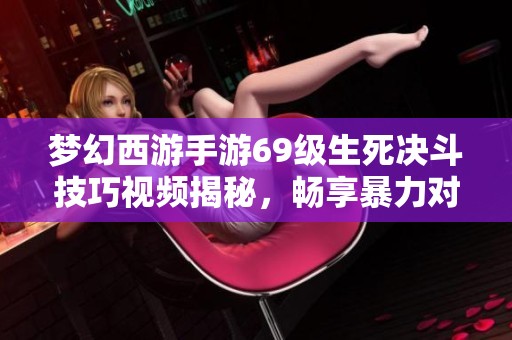 梦幻西游手游69级生死决斗技巧视频揭秘，畅享暴力对决乐趣