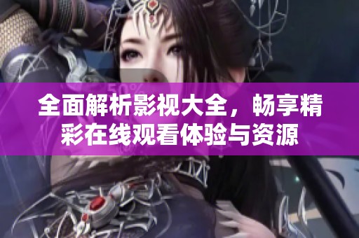 全面解析影视大全，畅享精彩在线观看体验与资源