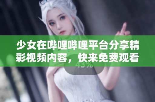 少女在哔哩哔哩平台分享精彩视频内容，快来免费观看！