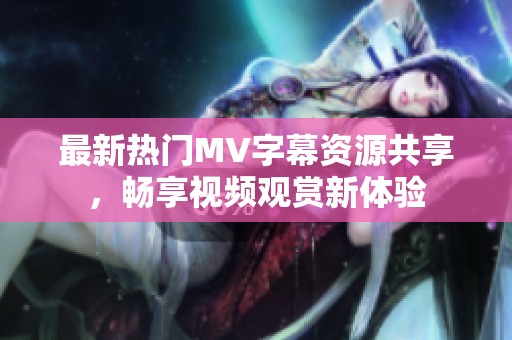 最新热门MV字幕资源共享，畅享视频观赏新体验