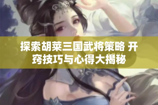 探索胡莱三国武将策略 开窍技巧与心得大揭秘