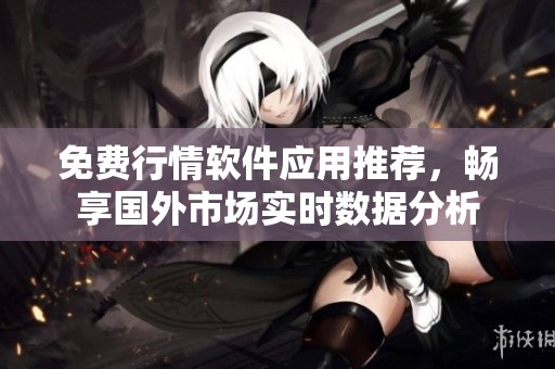 免费行情软件应用推荐，畅享国外市场实时数据分析