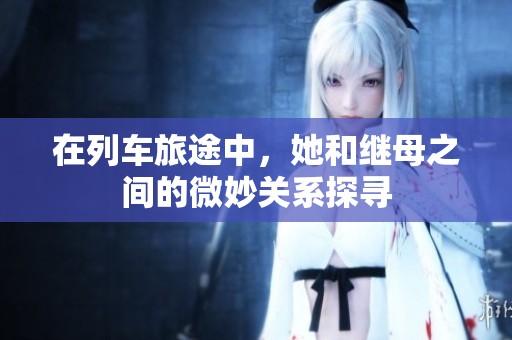 在列车旅途中，她和继母之间的微妙关系探寻
