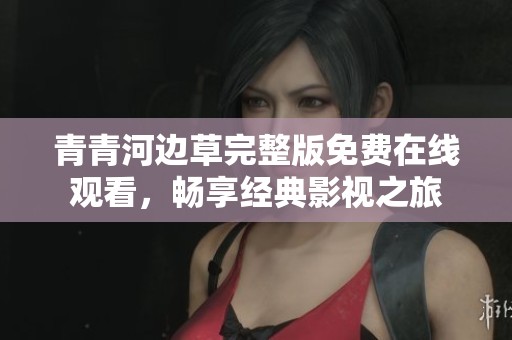 青青河边草完整版免费在线观看，畅享经典影视之旅