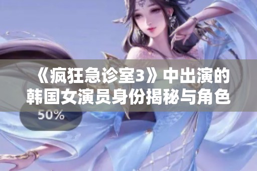《疯狂急诊室3》中出演的韩国女演员身份揭秘与角色分析