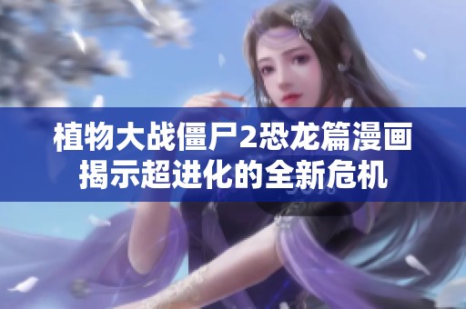 植物大战僵尸2恐龙篇漫画揭示超进化的全新危机
