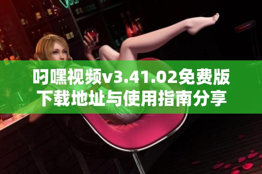叼嘿视频v3.41.02免费版下载地址与使用指南分享