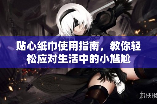 贴心纸巾使用指南，教你轻松应对生活中的小尴尬