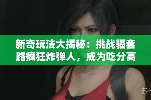 新奇玩法大揭秘：挑战骚套路疯狂炸弹人，成为吃分高手！
