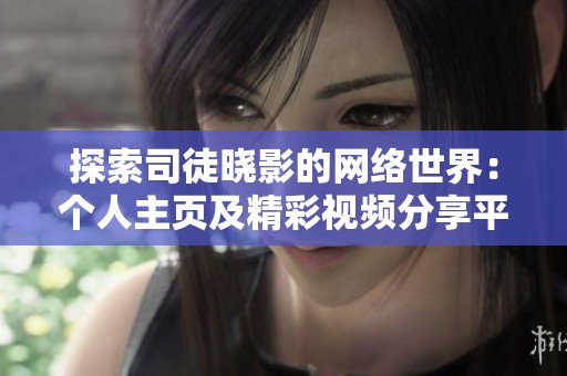 探索司徒晓影的网络世界：个人主页及精彩视频分享平台