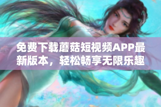 免费下载蘑菇短视频APP最新版本，轻松畅享无限乐趣