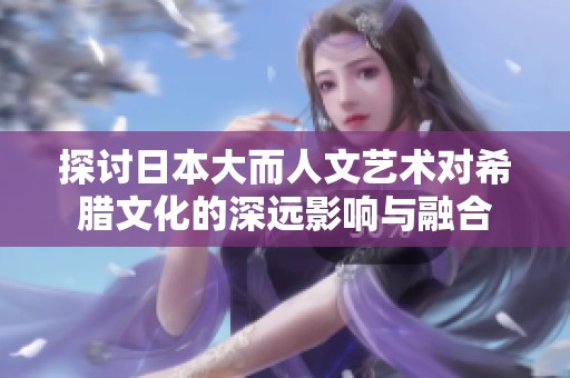 探讨日本大而人文艺术对希腊文化的深远影响与融合