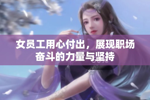 女员工用心付出，展现职场奋斗的力量与坚持