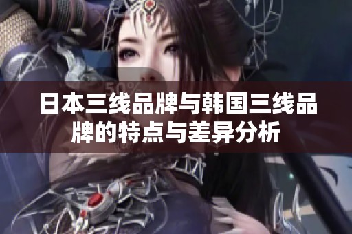 日本三线品牌与韩国三线品牌的特点与差异分析