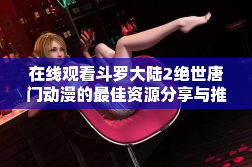 在线观看斗罗大陆2绝世唐门动漫的最佳资源分享与推荐