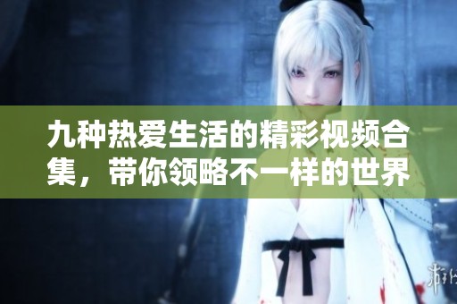 九种热爱生活的精彩视频合集，带你领略不一样的世界