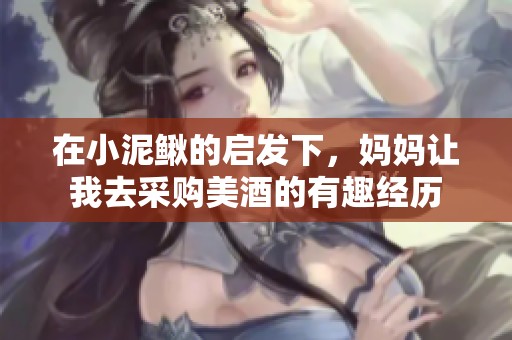 在小泥鳅的启发下，妈妈让我去采购美酒的有趣经历
