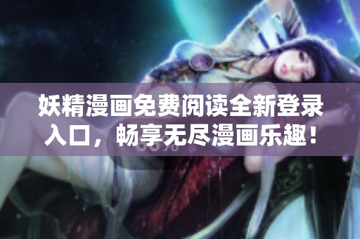 妖精漫画免费阅读全新登录入口，畅享无尽漫画乐趣！
