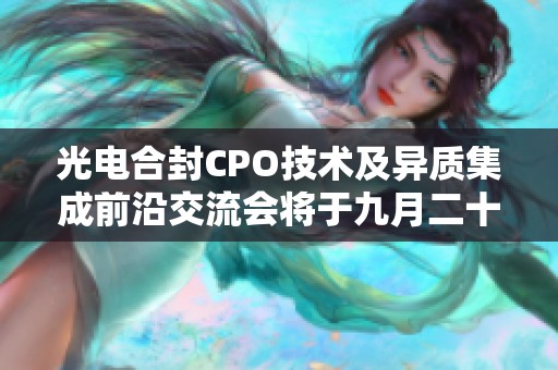 光电合封CPO技术及异质集成前沿交流会将于九月二十七日在杭州举行