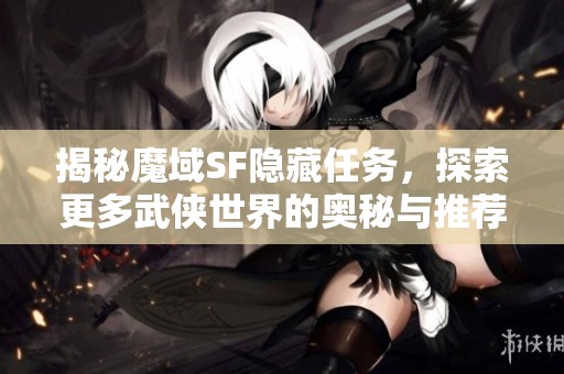揭秘魔域SF隐藏任务，探索更多武侠世界的奥秘与推荐！