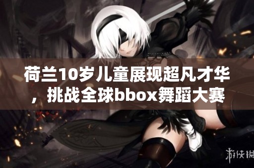 荷兰10岁儿童展现超凡才华，挑战全球bbox舞蹈大赛