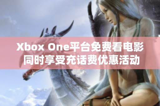 Xbox One平台免费看电影 同时享受充话费优惠活动