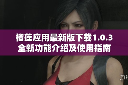 榴莲应用最新版下载1.0.3全新功能介绍及使用指南