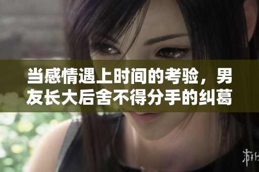 当感情遇上时间的考验，男友长大后舍不得分手的纠葛