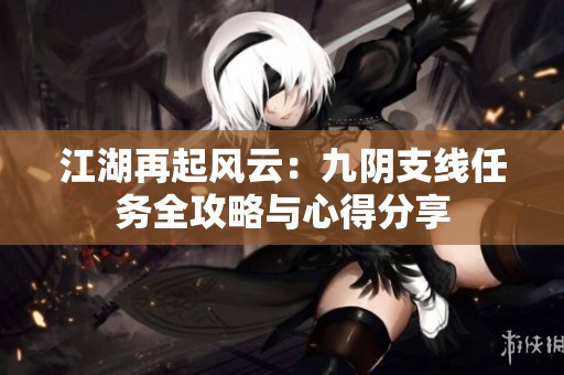 江湖再起风云：九阴支线任务全攻略与心得分享