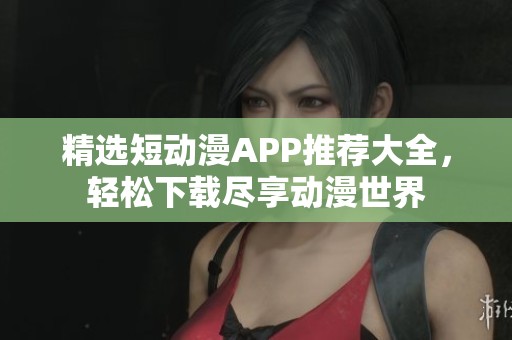 精选短动漫APP推荐大全，轻松下载尽享动漫世界