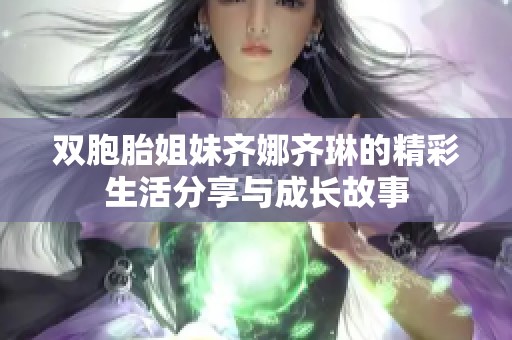 双胞胎姐妹齐娜齐琳的精彩生活分享与成长故事