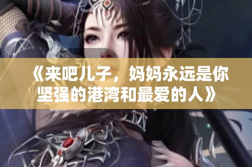 《来吧儿子，妈妈永远是你坚强的港湾和最爱的人》
