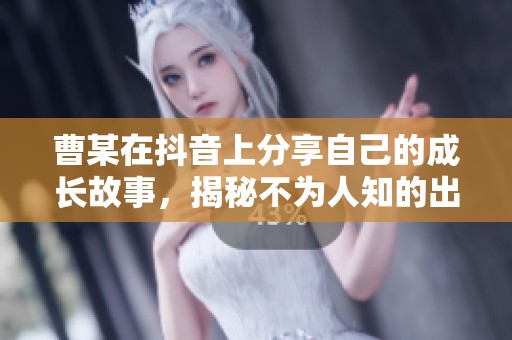 曹某在抖音上分享自己的成长故事，揭秘不为人知的出生秘密
