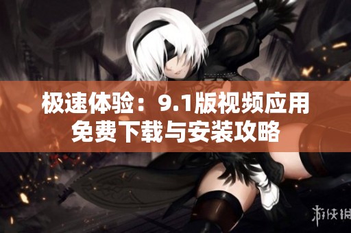 极速体验：9.1版视频应用免费下载与安装攻略